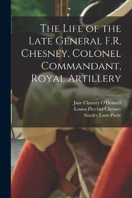 The Life of the Late General F.R. Chesney, Colonel Commandant, Royal Artillery - Stanley Lane-Poole, Louisa Fletcher Chesney, Jane Chesney O'Donnell