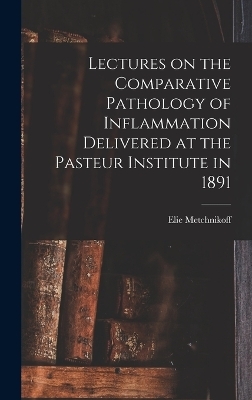 Lectures on the Comparative Pathology of Inflammation Delivered at the Pasteur Institute in 1891
