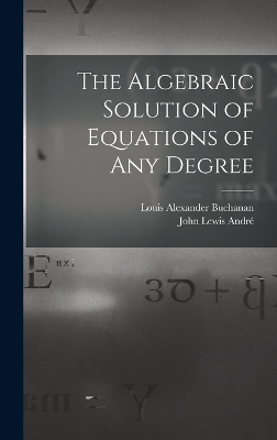 The Algebraic Solution of Equations of any Degree - Louis Alexander Buchanan, John Lewis André