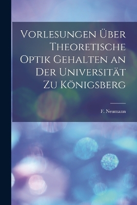 Vorlesungen &uuml;ber Theoretische Optik Gehalten an der Universit&auml;t zu K&ouml;nigsberg - F Neumann