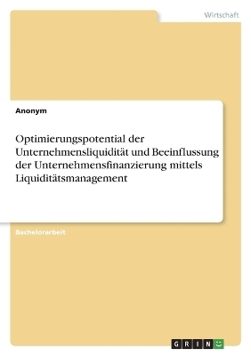 Optimierungspotential der Unternehmensliquidit&Atilde;&curren;t und Beeinflussung der Unternehmensfinanzierung mittels Liquidit&Atilde;&curren;tsmanagement -  Anonym