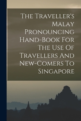 The Traveller's Malay Pronouncing Hand-book For The Use Of Travellers And New-comers To Singapore -  Anonymous