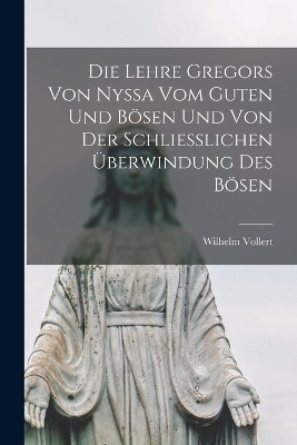 Die Lehre Gregors Von Nyssa Vom Guten Und Bösen Und Von Der Schliesslichen Überwindung Des Bösen