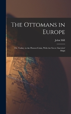 The Ottomans in Europe; or, Turkey in the Present Crisis, With the Secret Societies' Maps