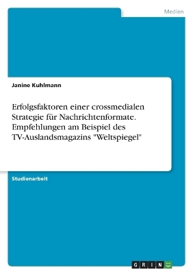 Erfolgsfaktoren einer crossmedialen Strategie f&Atilde;&frac14;r Nachrichtenformate. Empfehlungen am Beispiel des TV-Auslandsmagazins "Weltspiegel" - Janine Kuhlmann