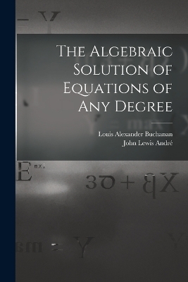 The Algebraic Solution of Equations of any Degree - Louis Alexander Buchanan, John Lewis André