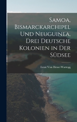 Samoa, Bismarckarchipel Und Neuguinea, Drei Deutsche Kolonien in Der S&uuml;dsee - Ernst Von Hesse-Wartegg