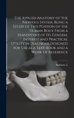 The Applied Anatomy of the Nervous System, Being a Study of This Portion of the Human Body From a Standpoint of its General Interest and Practical Utility in Diagnosis Designed for use as a Text-book and a Work of Reference - Ambrose L 1848-1905 Ranney