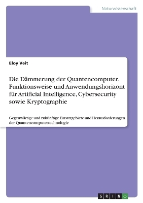 Die Dämmerung der Quantencomputer. Funktionsweise und Anwendungshorizont für Artificial Intelligence, Cybersecurity sowie Kryptographie