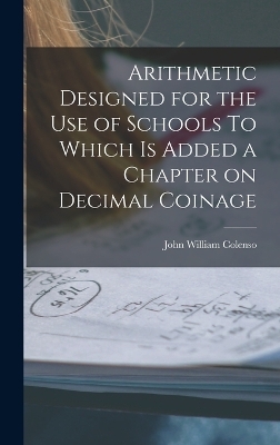 Arithmetic Designed for the Use of Schools To Which is Added a Chapter on Decimal Coinage - John William Colenso