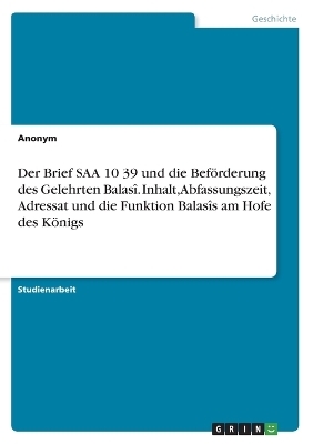 Der Brief SAA 10 39 und die Bef&Atilde;&para;rderung des Gelehrten Balas&Atilde;&reg;. Inhalt, Abfassungszeit, Adressat und die Funktion Balas&Atilde;&reg;s am Hofe des K&Atilde;&para;nigs -  Anonymous