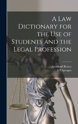 A law Dictionary for the use of Students and the Legal Profession - Archibald Brown, A P Sprague