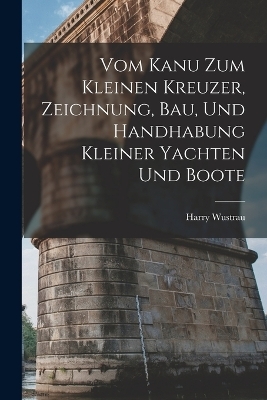 Vom Kanu Zum Kleinen Kreuzer, Zeichnung, Bau, Und Handhabung Kleiner Yachten Und Boote - Harry Wustrau