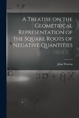 A Treatise on the Geometrical Representation of the Square Roots of Negative Quantities - John Warren