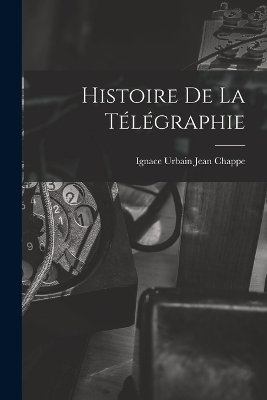 Histoire De La T&eacute;l&eacute;graphie - Ignace Urbain Jean Chappe