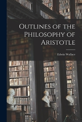 Outlines of the Philosophy of Aristotle - Edwin Wallace