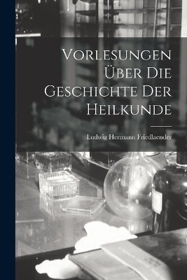 Vorlesungen &Uuml;ber Die Geschichte Der Heilkunde - Ludwig Hermann Friedlaender