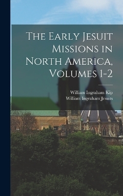 The Early Jesuit Missions in North America, Volumes 1-2 - William Ingraham Kip, William Ingraham Jesuits