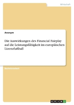Die Auswirkungen des Financial Fairplay auf die Leistungsf&Atilde;&curren;higkeit im europ&Atilde;&curren;ischen Lizenzfu&Atilde;ball -  Anonym