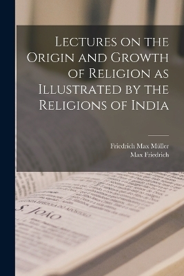 Lectures on the Origin and Growth of Religion as Illustrated by the Religions of India - Friedrich Max M&uuml;ller, Max Friedrich