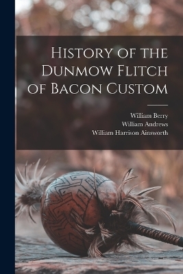 History of the Dunmow Flitch of Bacon Custom - William Harrison Ainsworth, William Andrews, William Berry