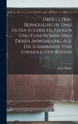 &Uuml;ber Ultra-Bernoullische Und Ultra-Eulersche Zahlen Und Funktionen Und Deren Anwendung Auf Die Summation Von Unendlichen Reihen - Fritz Wicke