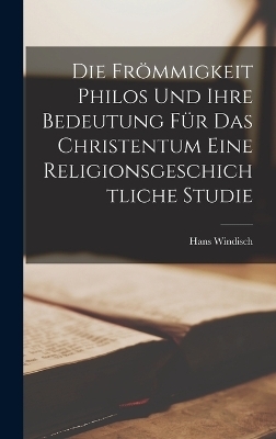 Die Fr&ouml;mmigkeit Philos und ihre Bedeutung f&uuml;r das Christentum Eine Religionsgeschichtliche Studie - Hans Windisch