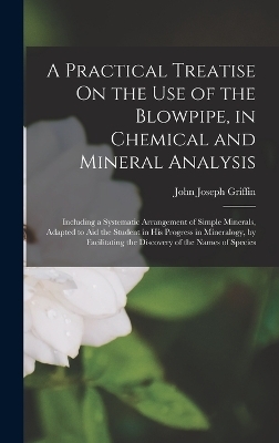 A Practical Treatise On the Use of the Blowpipe, in Chemical and Mineral Analysis - John Joseph Griffin