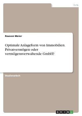 Optimale Anlageform von Immobilien. Privatverm&ouml;gen oder verm&ouml;gensverwaltende GmbH? - Rouven Meier
