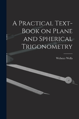 A Practical Text-Book on Plane and Spherical Trigonometry - Webster Wells
