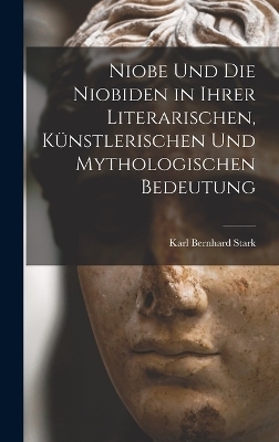 Niobe Und Die Niobiden in Ihrer Literarischen, Künstlerischen Und Mythologischen Bedeutung - Karl Bernhard Stark
