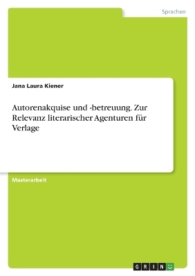 Autorenakquise und -betreuung. Zur Relevanz literarischer Agenturen f&Atilde;&frac14;r Verlage - Jana Laura Kiener