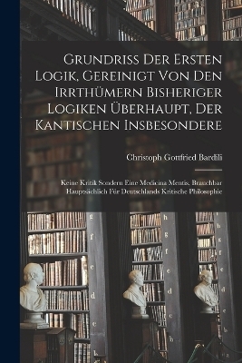 Grundriß der Ersten Logik, gereinigt von den Irrthümern bisheriger Logiken überhaupt, der kantischen insbesondere; keine Kritik sondern eine Medicina Mentis, brauchbar hauptsächlich für Deutschlands kritische Philosophie