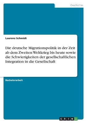 Die deutsche Migrationspolitik in der Zeit ab dem Zweiten Weltkrieg bis heute sowie die Schwierigkeiten der gesellschaftlichen Integration in die Gesellschaft - Laurenz Schmidt