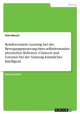 Reinforcement Learning bei der Bewegungssteuerung eines selbstlernenden physischen Roboters. Chancen und Grenzen bei der Nutzung k&uuml;nstlicher Intelligenz - Felix Wessel