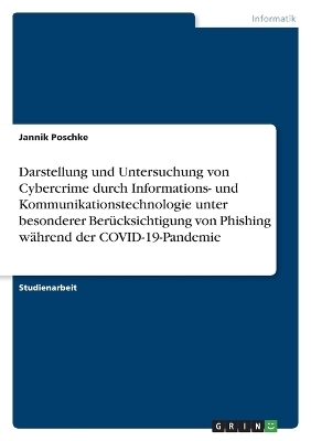 Darstellung und Untersuchung von Cybercrime durch Informations- und Kommunikationstechnologie unter besonderer Ber&Atilde;&frac14;cksichtigung von Phishing w&Atilde;&curren;hrend der COVID-19-Pandemie - Jannik Poschke