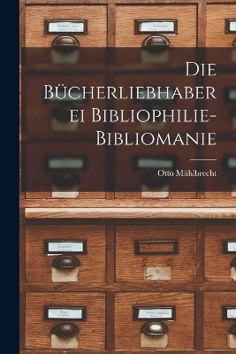 Die B&uuml;cherliebhaberei Bibliophilie- Bibliomanie - Otto M&Uuml;HLBRECHT