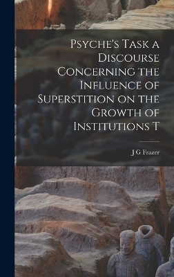 Psyche's Task a Discourse Concerning the Influence of Superstition on the Growth of Institutions T - J G Frazer