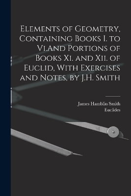 Elements of Geometry, Containing Books I. to Vi.And Portions of Books Xi. and Xii. of Euclid, With Exercises and Notes, by J.H. Smith - James Hamblin Smith,  Euclides