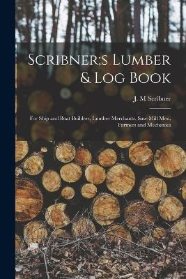 Scribner;s Lumber & log Book; for Ship and Boat Builders, Lumber Merchants, Saw-mill men, Farmers and Mechanics - Scribner J M