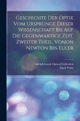 Geschichte der Optik vom Ursprunge dieser Wissenschaft bis auf die gegenw&auml;rtige Zeit. Zweiter Theil, vonon Newton Bbs Euler - Emil Wilde, Adolph Lomb Optical Collection