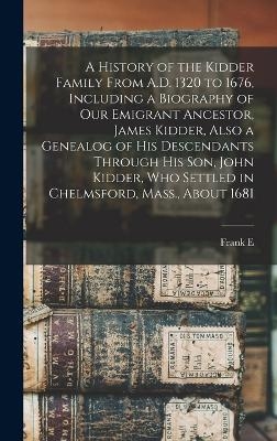 A History of the Kidder Family From A.D. 1320 to 1676, Including a Biography of our Emigrant Ancestor, James Kidder, Also a Genealog of his Descendants Through his son, John Kidder, who Settled in Chelmsford, Mass., About 1681 - Frank E 1859-1905 Kidder