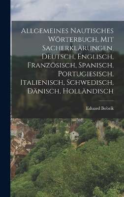 Allgemeines nautisches W&ouml;rterbuch, mit Sacherkl&auml;rungen, Deutsch, Englisch, Franz&ouml;sisch, Spanisch, Portugiesisch, Italienisch, Schwedisch, D&auml;nisch, Holl&auml;ndisch - Eduard Bobrik