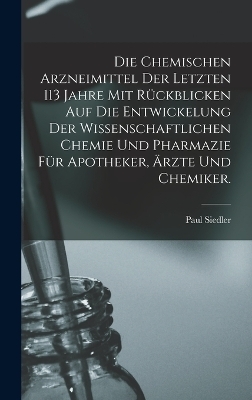 Die chemischen Arzneimittel der letzten 113 Jahre mit R&uuml;ckblicken auf die Entwickelung der wissenschaftlichen Chemie und Pharmazie f&uuml;r Apotheker, &Auml;rzte und Chemiker. - Paul Siedler