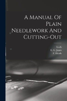 A Manual Of Plain Needlework And Cutting-out - E G Jones, F Heath, Loch (Miss )