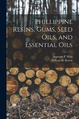 Phillippine Resins, Gums, Seed Oils, and Essential Oils - William H Brown, Augustus P West