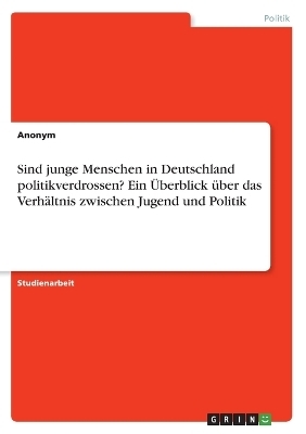 Sind junge Menschen in Deutschland politikverdrossen? Ein &Uuml;berblick &uuml;ber das Verh&auml;ltnis zwischen Jugend und Politik -  Anonymous