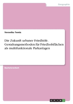 Die Zukunft urbaner FriedhÃ¶fe. Gestaltungsmethoden fÃ¼r FriedhofsflÃ¤chen als multifunktionale Parkanlagen