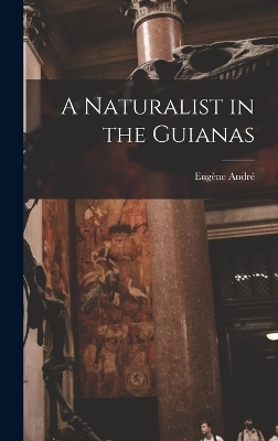 A Naturalist in the Guianas - Eug&egrave;ne Andr&eacute;