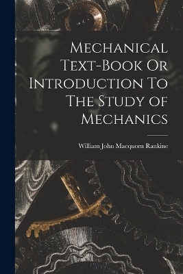 Mechanical Text-Book Or Introduction To The Study of Mechanics - William John Macquorn Rankine